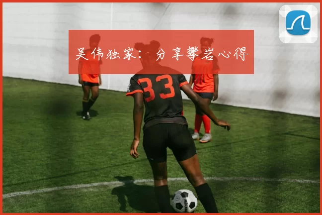 吴伟独家：分享攀岩心得